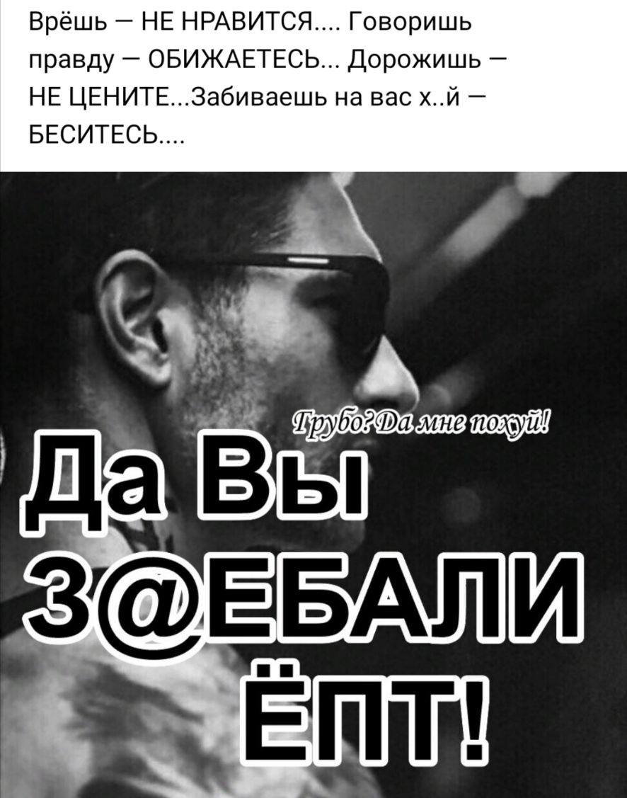 Врёшь НЕ НРАВИТСЯ Говоришь правду ОБИЖАЕТЕСЬ Дорожишь НЕ ЦЕНИТЕЗабиваешь на вас хй БЕСИТЕСЬ