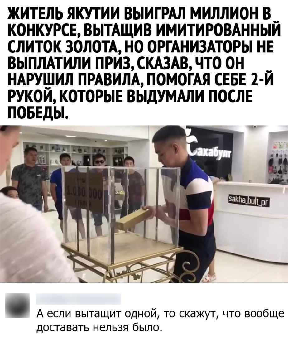 ЖИТЕЛЬ ЯКУТИИ ВЫИГРАЛ МИЛЛИОН В__ КОНКУРСЕ ВЫТАЩИВ ИМИТИРОВАННЫИ СЛИТОК ЗОЛОТА НО ОРГАНИЗАТОРЫ НЕ ВЫПЛАТИЛИ ПРИЗ СКАЗАВ ЧТО ОН НАРУШИЛ ПРАВИЛА ПОМОГАЯ СЕБЕ 2 И РУКОЙ КОТОРЫЕ ВЫДУМАЛИ ПОСЛЕ ПОБЕДЫ А если вытащит одной то скажут что вообще досгавать нельзя было