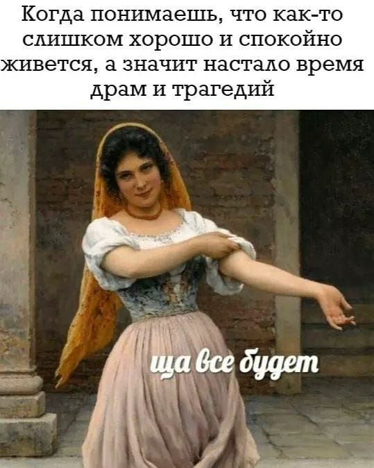 Когда понимаешь что как то слишком хорошо И спокойно живется а значит настало время драм И трагедий