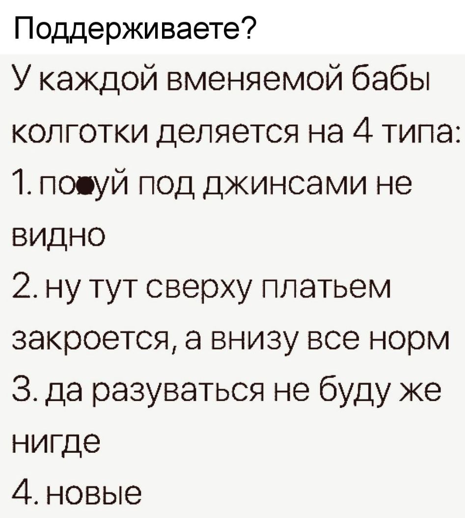 Поддерживаете У каждой вменяемой бабы колготки деляется на 4 типа 1 поцуй под джинсами не видно 2 ну тут сверху платьем закроется а внизу все норм 3 да разуваться не буду же нигде 4 новые