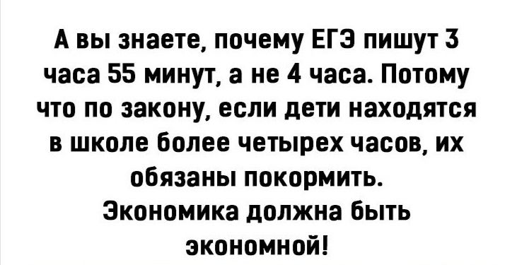 А вы знаете почему ЕГЭ пишут 3 часа 55 минут а не 4 часа Потому что по закону если дети находятся в школе более четырех часов их обязаны покормить Экономика должна быть экономной