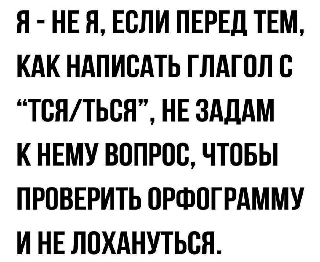 Я НЕ Я ЕСЛИ ПЕРЕД ТЕМ КАК НАПИСАТЬ ГЛАГОЛ С ТСНТЬВЯ НЕ ЗАДАМ К НЕМУ ВОПРОС ЧТОБЫ ПРОВЕРИТЬ ОРФОГРАММУ И НЕ ЛОХАНУТЬВН