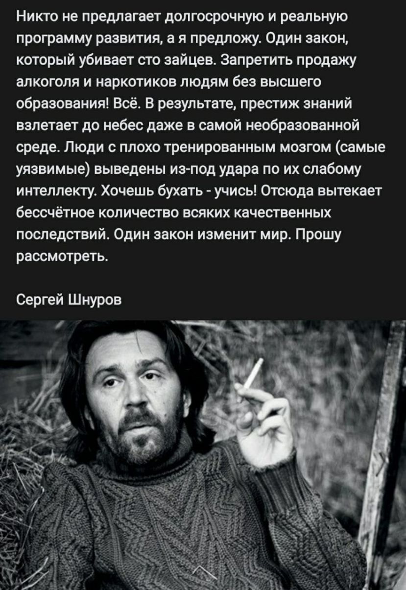Никто не предлагает долгосрочную и реальную программу развития а я предложу Один закон который убивает сто зайцев Запретить продажу алкоголя и наркотиков людям без высшего образования Всё В результате престиж знаний взлетает до небес даже в самой необразованной среде Люди с плохо тренированным мозгом самые уязвимые выведены иэ под удара по их слабому интеллекту Хочешь бухать учись Отсюда вытекает 