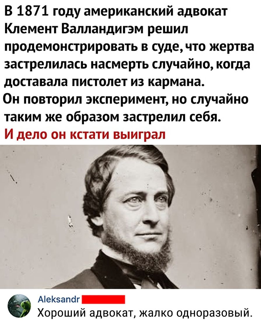 В 1871 году американский адвокат Клемент Валландигэм решил продемонстрировать в суде что жертва застрелилась насмерть случайно когда доставала пистолет из кармана Он повторил эксперимент но случайно таким же образом застрелил себя И дело он кстати выиграл АеКапаг_ Хороший адвокат жалко одноразовый