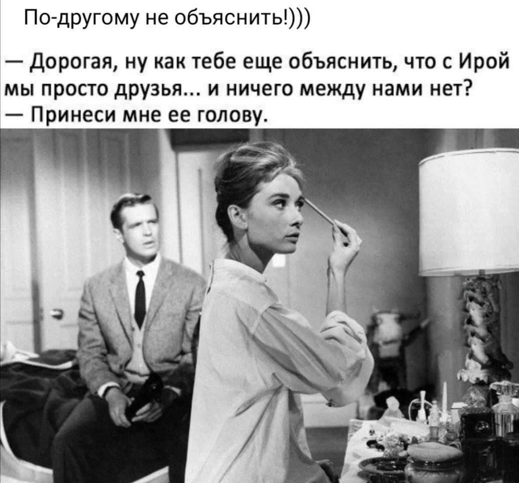 По другому не объяснить Дорогая ну как тебе еще объяснить что с Ирой мы просто друзья и ничего между нами нет Принеси мне ее голову