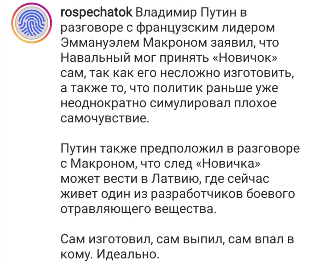 гозреспаток Владимир Путин в разговоре с французским лидером Эммануэлем Макроном заявил что Навальный мог принять Новичок сам так как его несложно изготовить а также то что политик раньше уже неоднократно симулировал плохое самочувствие Путин также предположил в разговоре с Макроном что след Новичка может вести в Латвию где сейчас живет один из разработчиков боевого отравляющего вещества Сам изгот