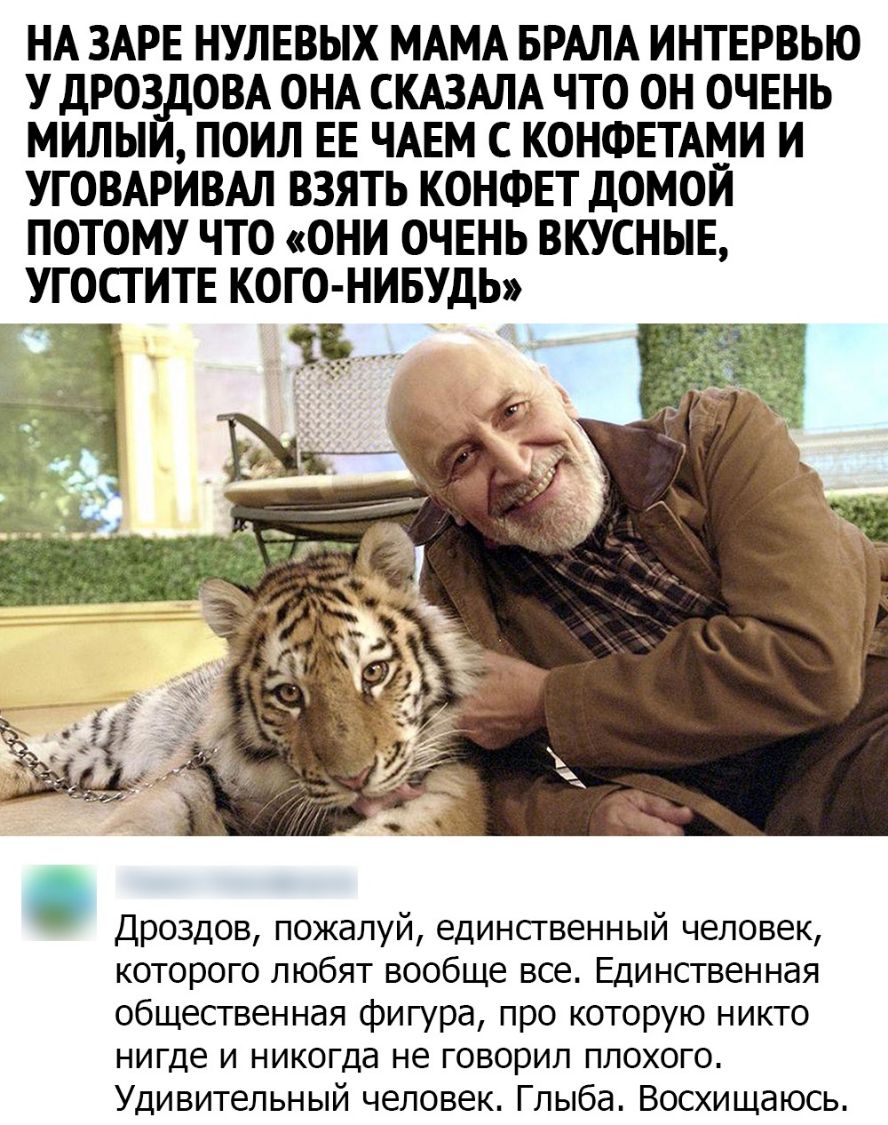 НА ЗАРЕ НУЛЕВЫХ МАМА БРАЛА ИНТЕРВЬЮ У ДРОЗ_ДОВА ОНА СКАЗАЛА ЧТО ОН ОЧЕНЬ МИЛЬИ ПОИЛ ЕЕ ЧАЕМ С КОНФЕТАМИ И УГОВАРИВАЛ ВЗЯТЬ КОНФЕТ дОМОИ ПОТОМУ ЧТО ОНИ ОЧЕНЬ ВКУСНЫЕ УГОСГИТЕ КОГО НИБУДЬ Дроздов пожалуй единственный человек которого любят вообще все Единственная общественная фигура про которую никто нигде и никогда не говорил плохого Удивительный человек Глыба Восхищаюсь