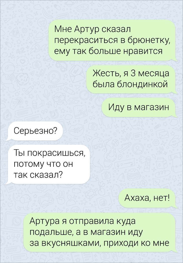 Мне Артур сказал перекраситься в брюнетку ему так больше нравится Жесть я 3 месяца была блондинкой Иду в магазин Серьезно Ты покрасишься потому что он так сказал Ахаха нет Артура я отправила куда подальше а в магазин иду за вкусняшками приходи ко мне