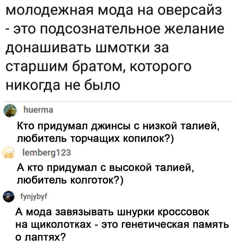 молодежная мода на оверсайз это подсознательное желание донашивать шмотки за старшим братом которого никогда не было Ниегта Кто придумал джинсы с низкой талией любитель торчащих копипок етЬег91 23 А кто придумал с высокой талией любитель колготок упіуЬуі А мода завязывать шнурки кроссовок на щиколотках это генетическая память о паптях