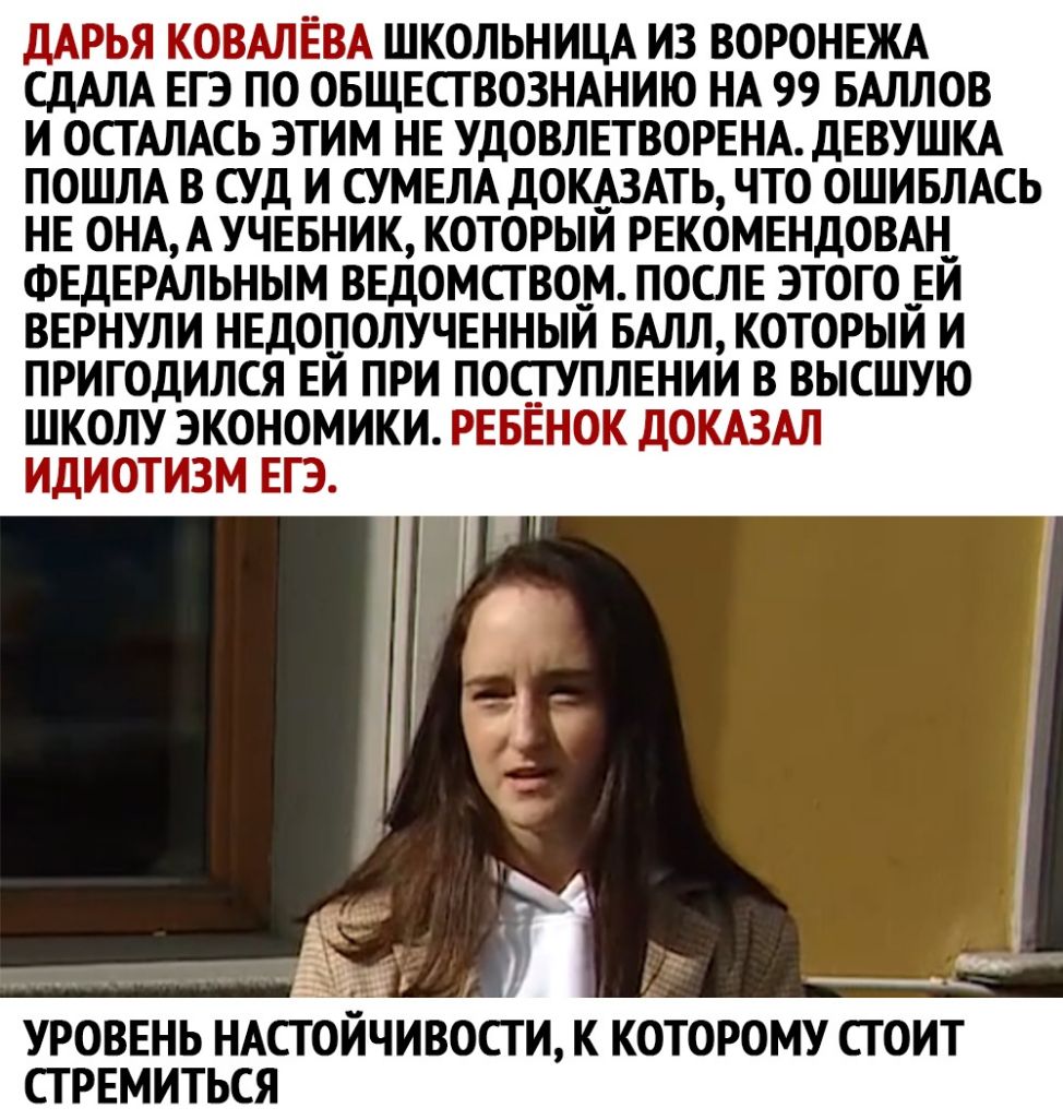 ДАРЬЯ КОВАЛЕВА ШКОЛЬНИЦА ИЗ ВОРОНЕЖА СДАЛА ЕГЭ ПО ОБЩЕСТВОЗНАНИЮ НА 99 БАЛЛОВ И ОСГАЛАСЬ ЭТИМ НЕ УДОВЛЕТВОРЕНАдЕВУШКА ПОШЛА В СУД И СУМЕЛА ДОКАЗАТЬ ЧТО ОШИБЛАСЬ НЕ ОНА АУЧЕБНИК КОТОРЫЙ РЕКОМЕНДОВАН ФЕДЕРАЛЬНЫМ ВЕДОМСГ ВОМ ПОСЛЕ ЭТОГО _ЕЙ ВЕРНУЛИ НЕДОПОЛУЧЕННЫЙ БАЛЛ КОТОРЫЙ И ПРИГОДИЛСЯ ЕЙ ПРИ ПОСТУПЛЕНИИ В ВЫСШУЮ ШКОЛУ ЭКОНОМИКИ РЕБЕНОК ДОКАЗАЛ ИДИОТИЗМ ЕГЭ УРОВЕНЬ НАСТ ОИЧИВОСТ И К КОТОРОМУ СТОИТ