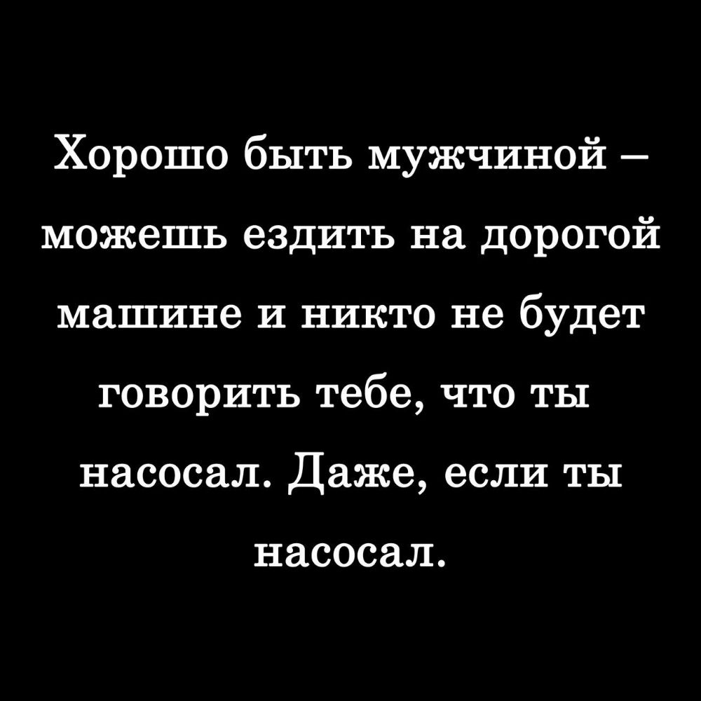 Хорошо быть мужчиной можешь ездить на дорогой машине и никто не будет говорить тебе что ты насосал Даже если ты насосал