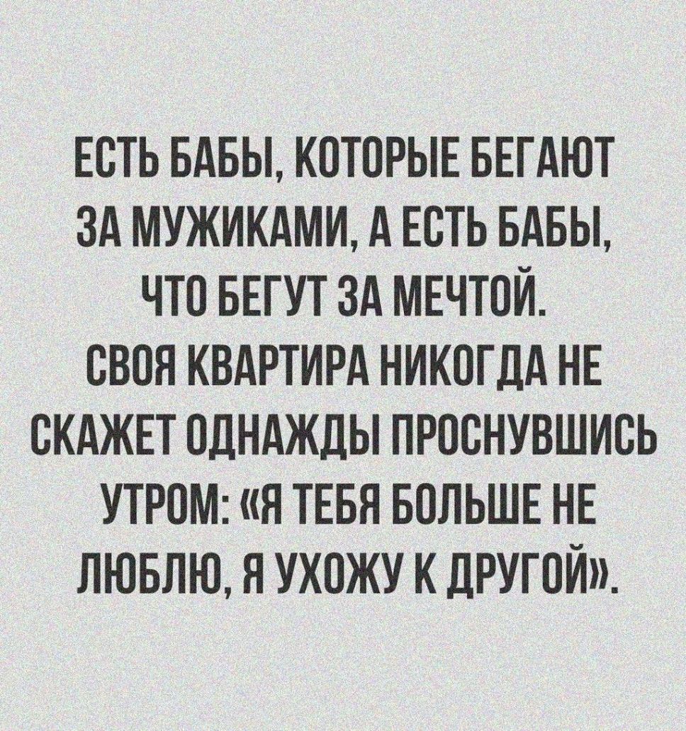 ЕОТЬ БАБЫ КОТОРЫЕ БЕГАЮТ ЗА МУЖИКАМИ А ЕОТЬ БАБЫ ЧТО БЕГУТ 3А МЕЧТОЙ ОВОЯ КВАРТИРА НИКОГДА НЕ ОКАЖЕТ ОДНАЖДЫ ПРООНУВШИОЬ УТРОМ Я ТЕБЯ БОЛЬШЕ НЕ ЛЮБЛЮ Я УХОЖУ К ДРУГОЙ