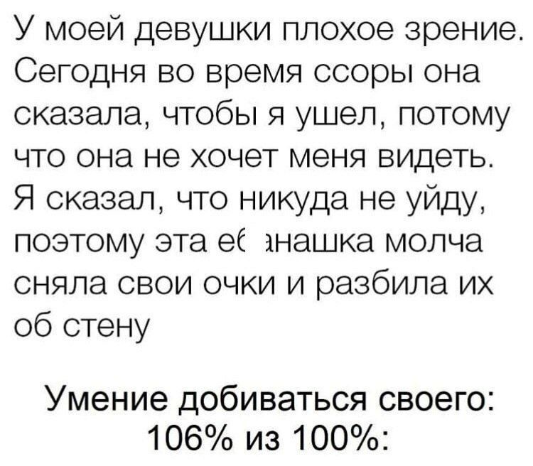 У моей девушки плохое зрение Сегодня во время ссоры она сказала чтобы я ушел потому что она не хочет меня видеть Я сказал что никуда не уйду поэтому эта еб анашка молча сняла свои очки и разбила их об стену Умение добиваться своего 106 из 100