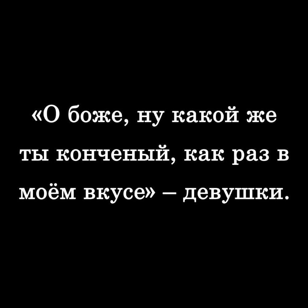 О боже ну какой же ты конченый как раз в моём вкусе девушки