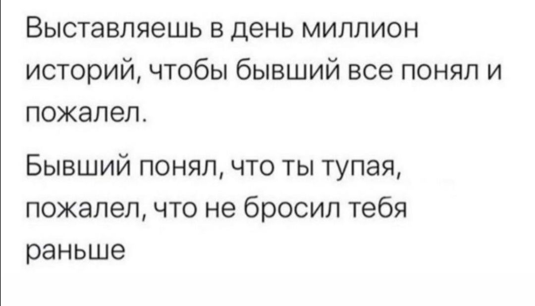 Выставляешь в день миллион историй чтобы бывший все понял и пожалел Бывший понял что ты тупая пожалел что не бросил тебя раньше