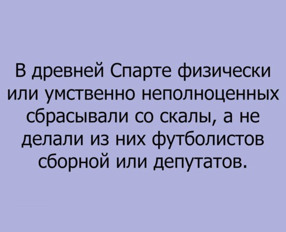 В древней Спарте физически или умственно неполноценных сбрасывали со скалы а не делали из них футболистов сборной или депутатов