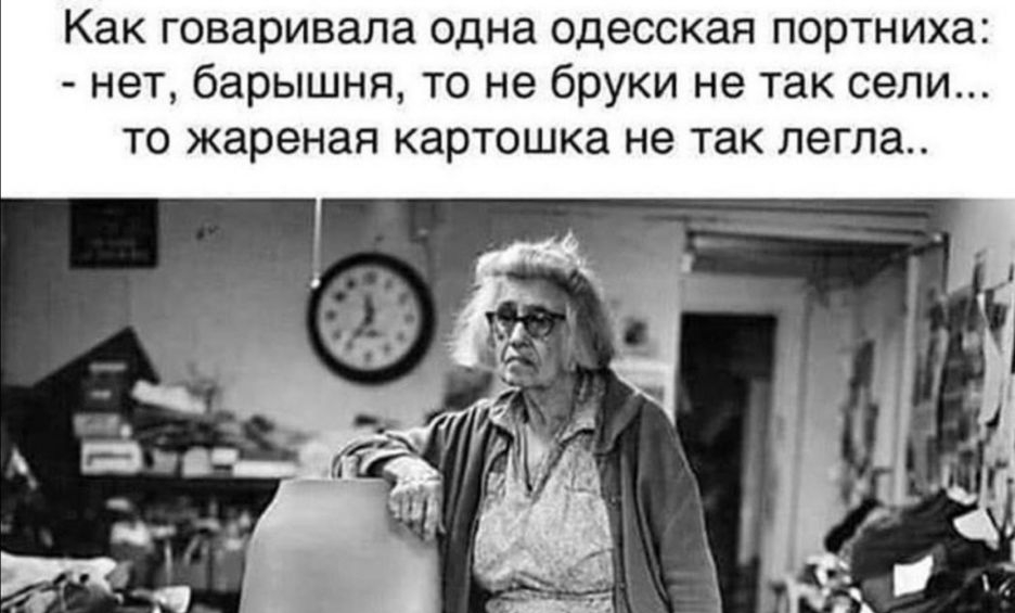 Как говаривала одна одесская портниха нет барышня то не бруки не так сели то жареная картошка не так легла