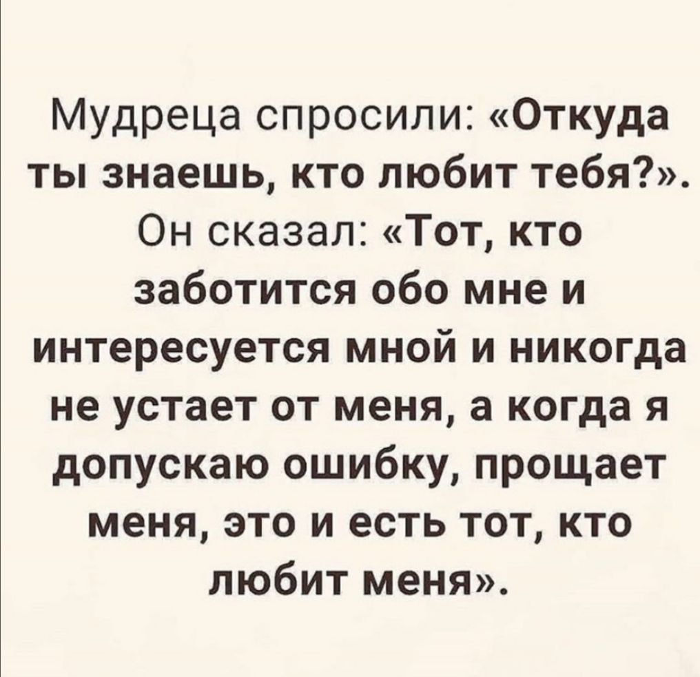 Мудреца спросили Откуда ты знаешь кто любит тебя Он сказал Тот кто заботится обо мне и интересуется мной и никогда не устает от меня а когда я допускаю ошибку прощает меня это и есть тот кто любит меня