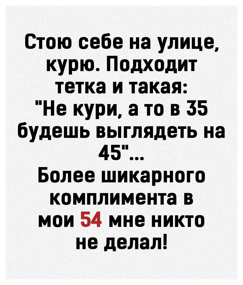 Стою себе на улице курю Подходит тетка и такая Не кури а то в 35 будешь выглядеть на 45 Более шикарного комплимента в мои 54 мне никто не делал
