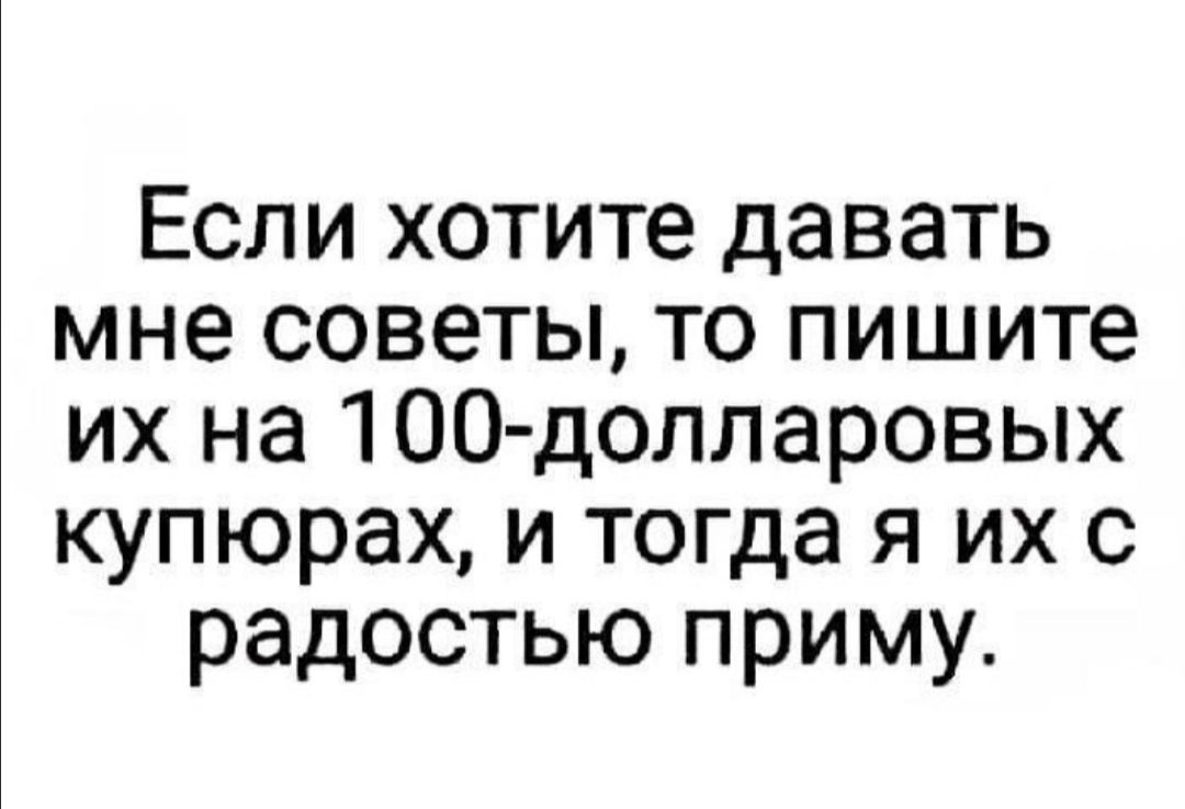 Если хотите давать мне советы то пишите их на 100 долларовых купюрах и тогда я их с радостью приму