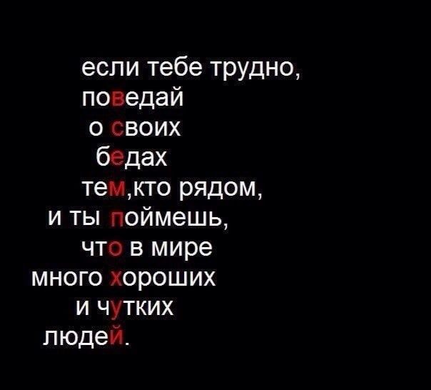 если тебе трудно поведай о своих бедах темкто рядом и ты поймешь что в мире много хороших и чутких людей