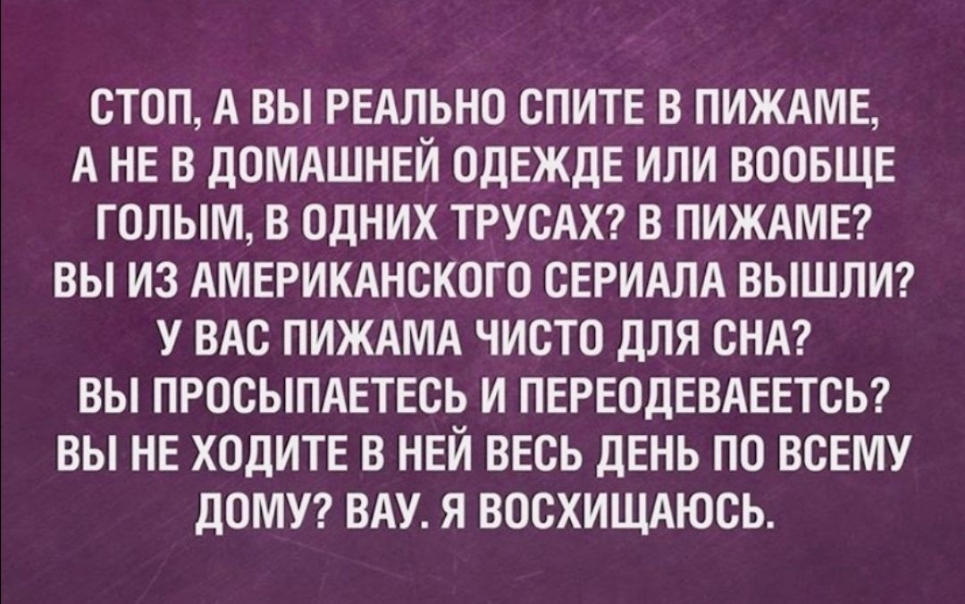 СТОП А ВЫ РЕАЛЬНО СПИТЕ В ПИЖАМЕ А НЕ В ДОМАШНЕЙ ОДЕЖДЕ ИЛИ ВООБЩЕ ГОЛЫМ В ОДНИХ ТРУСАХ В ПИЖАМЕ ВЫ ИЗ АМЕРИКАНСКОГО СЕРИАЛА ВЫШЛИ У ВАС ПИЖАМА ЧИСТО ДЛЯ СНА ВЫ ПРОСЫПАЕТЕСЬ И ПЕРЕОДЕВАЕЕТСЬ ВЫ НЕ ХОДИТЕ В НЕЙ ВЕСЬ ДЕНЬ ПО ВСЕМУ ДОМУ ВАУ Я ВОСХИЩАЮСЬ