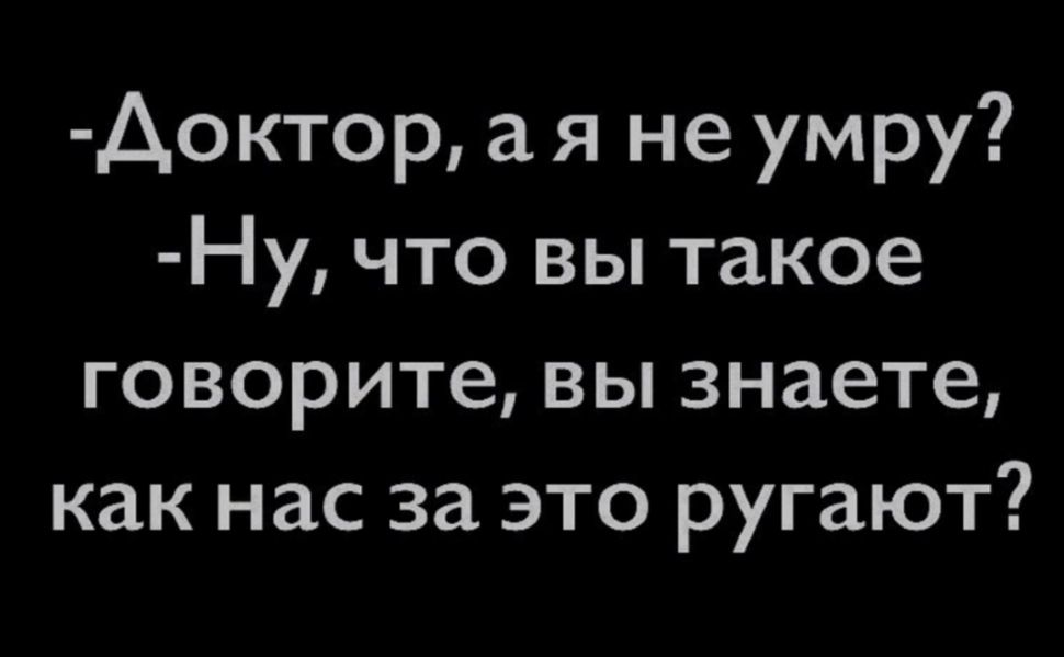 Аоктор а я не умру Ну что вы такое говорите вы знаете как нас за это ругают