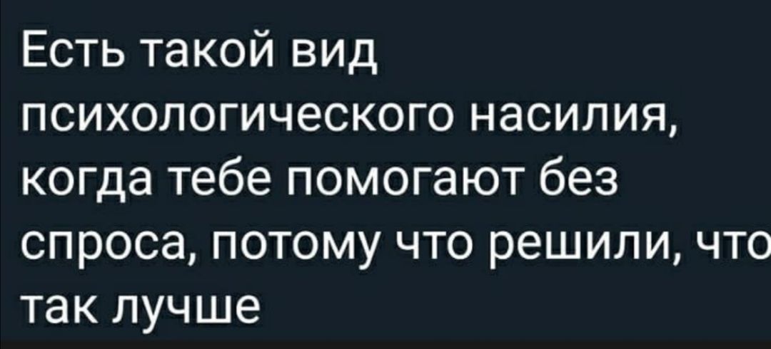 Есть такой вид психологического насилия когда тебе помогают без спроса потому что решили что так лучше