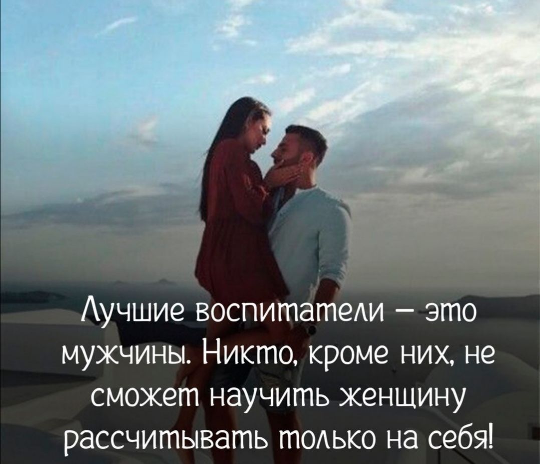 Аучшие воспитатеАи это мужчины Никто кроме них не сможет научить женщину рассчитывать тодько на себя