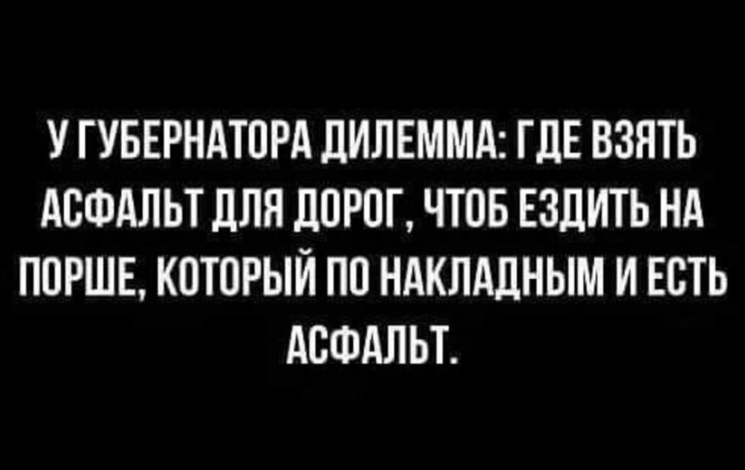 У ГУБЕРНАТОРА ДИЛЕММА ГДЕ ВЗЯТЬ АСФАЛЬТ дЛЯ ЛОРОТ ЧТОБ ЕЗДИТЬ НА ПОРШЕ КОТОРЫЙ ПО НАКЛАДНЫМ И ЕОТЬ АСФАЛЬТ