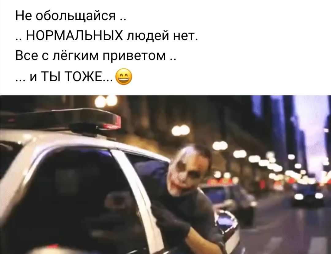 Не обольщайся НОРМАЛЬНЫХ людей нет Все с лёгким приветом и ты ТОЖЕе