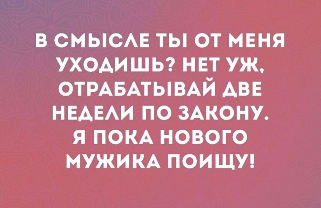 в смысмг ты от мвня уходишы нвт уж ОТРАБАТЫВАЙ АВЕ НЕАЕАИ по 3Акону я ПОКА нового мужим поищи