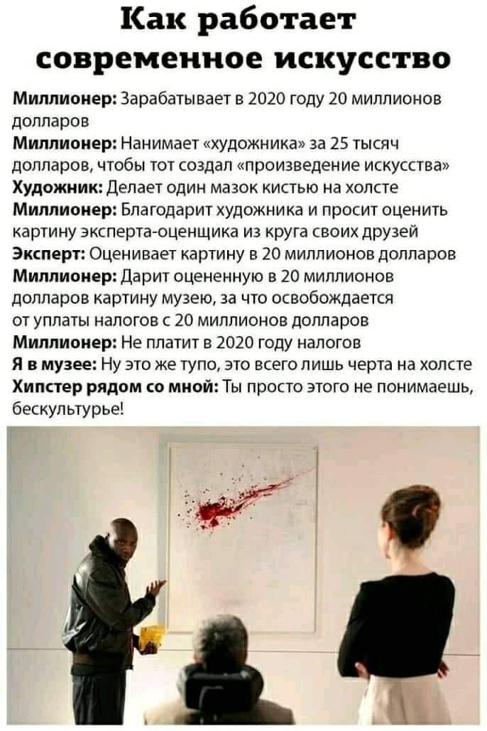 Как работает современное искусство Миллионер Зарабатывает в 2020 году 20 миллионов долларов Миллионер Нанимает художникз за 25 тысяч долларов чтобы тот создал произведение искусства Художник Делает один мазок кистью на холсте Миллионер Благодарит художника и просит оценить картину эксперта оценщика из круга своих друзей Эксперт Оценивает картину в 20 миллионов долларов Миллионер Дарит оцененную в 