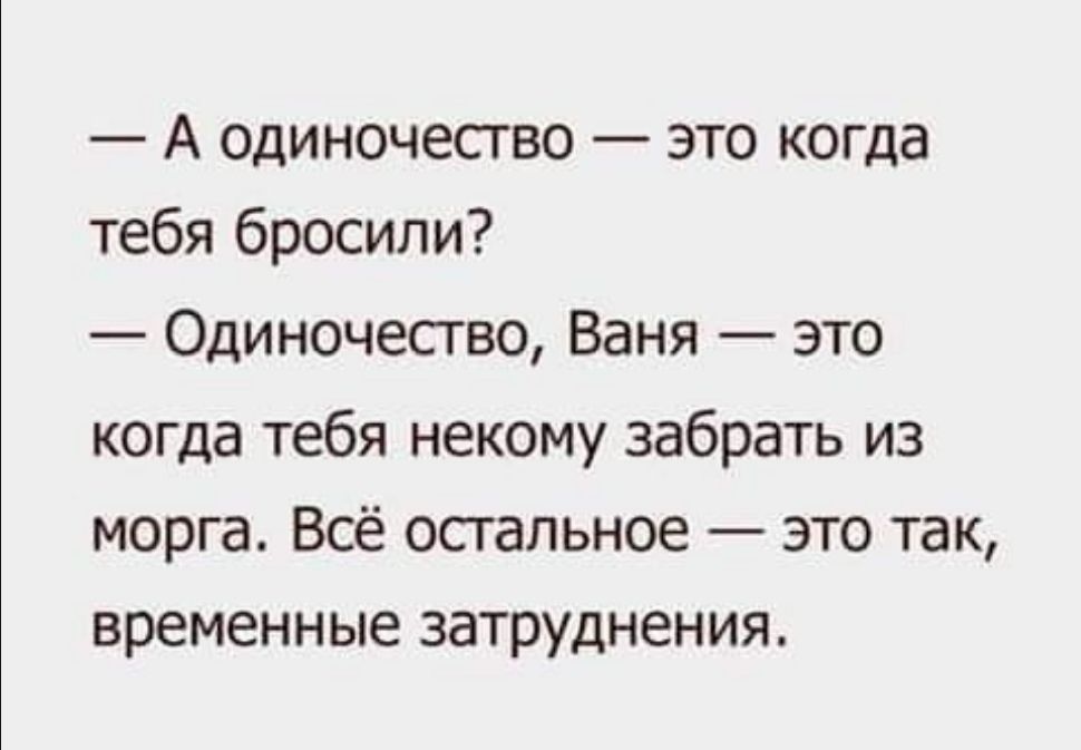 А одиночество это когда тебя бросили Одиночество Ваня это когда тебя некому забрать из морга Всё остальное это так временные затруднения