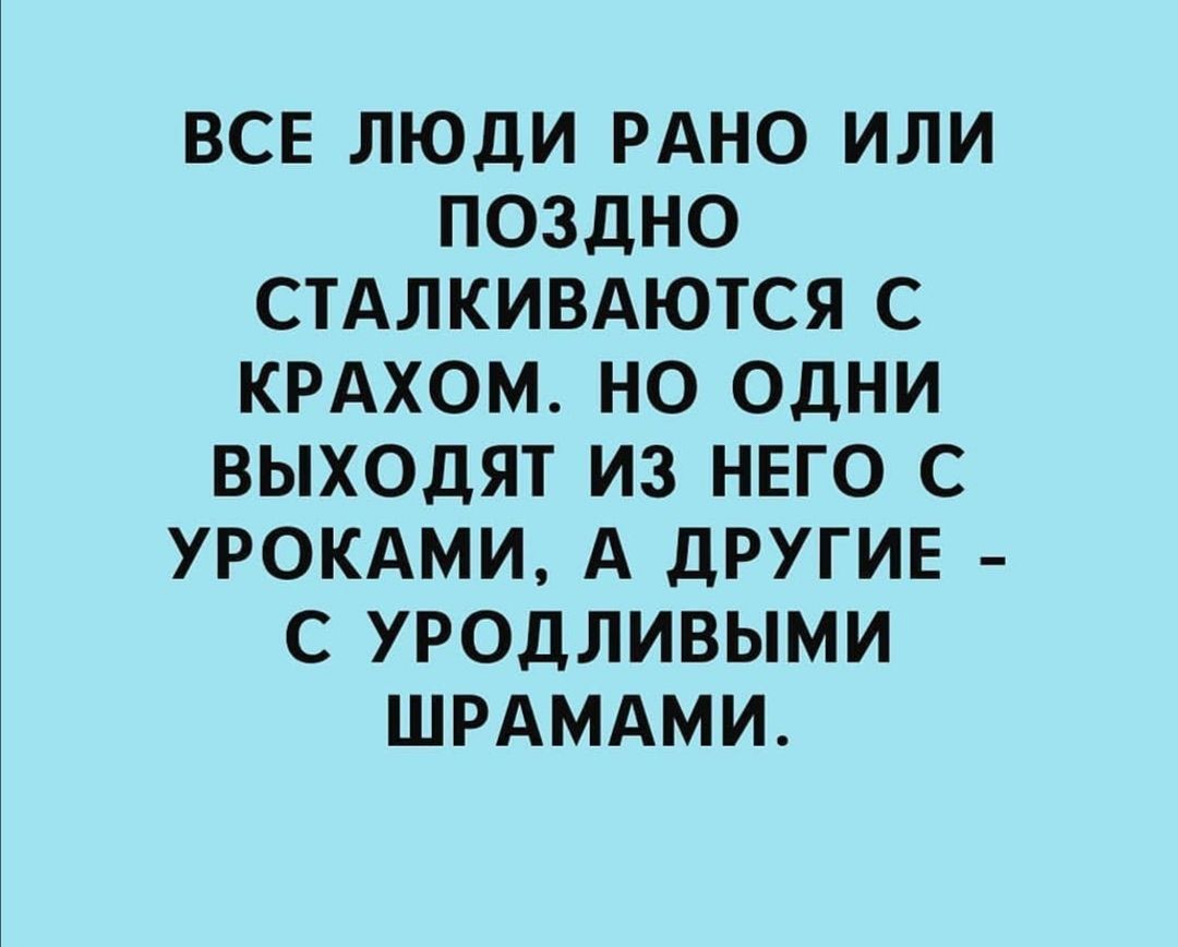 ВСЕ ЛЮДИ РАНО ИЛИ ПОЗДНО СТАЛКИВАЮТСЯ С КРАХОМ НО ОДНИ ВЫХОДЯТ ИЗ НЕГО С УРОКАМИ А ДРУГИЕ С УРОДЛИВЫМИ ШРАМАМИ