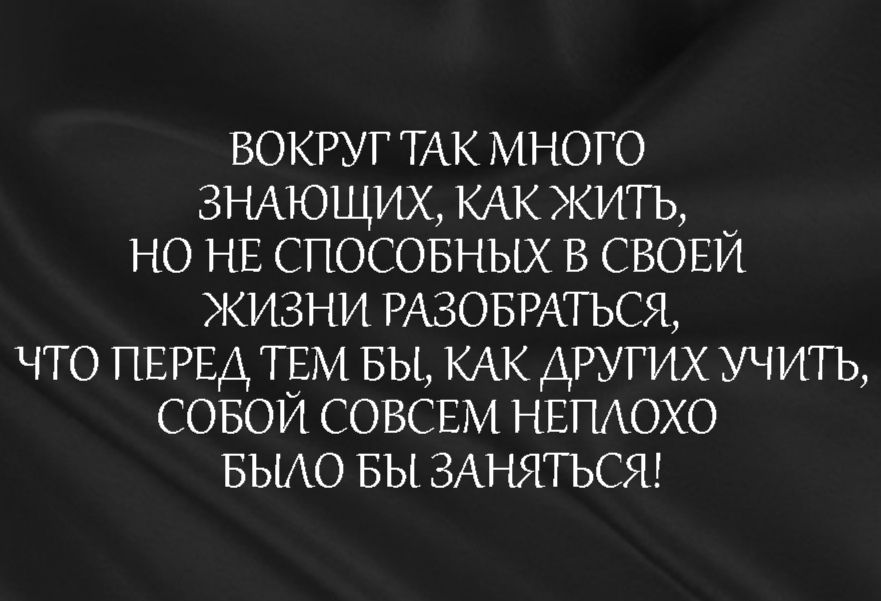 ВОКРУГ ТАК много 3НАЮЩИХ КАК жить но НЕ спосовных в СВОЕИ жизни РАЗОБРАТЬСЯ что ПЕРЕД ТЕМ вы КАК ДРУГИХ учить совои СОВСЕМ НЕПАОХО БЫАО вы ЗАНЯТЬСЯ