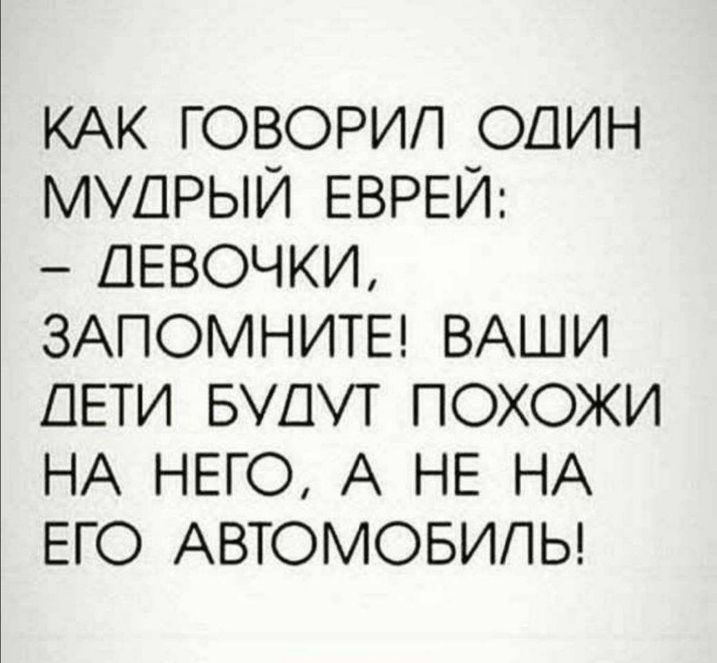КАК ГОВОРИП ОДИН МУДРЫЙ ЕВРЕИ ДЕВОЧКИ ЗАПОМНИТЕ ВАШИ ДЕТИ БУДУТ ПОХОЖИ НА НЕГО А НЕ НА ЕГО АВТОМОБИЛЬ