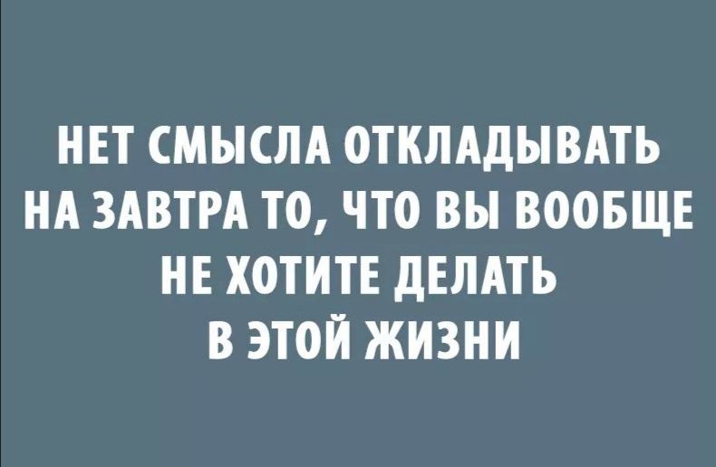 НЕТ СМЫСЛА ОТКЛАДЫВАТЬ НА ЗАВТРА ТО ЧТО ВЫ ВООБЩЕ НЕ ХОТИТЕ дЕЛАТЪ В ЭТОЙ ЖИЗНИ