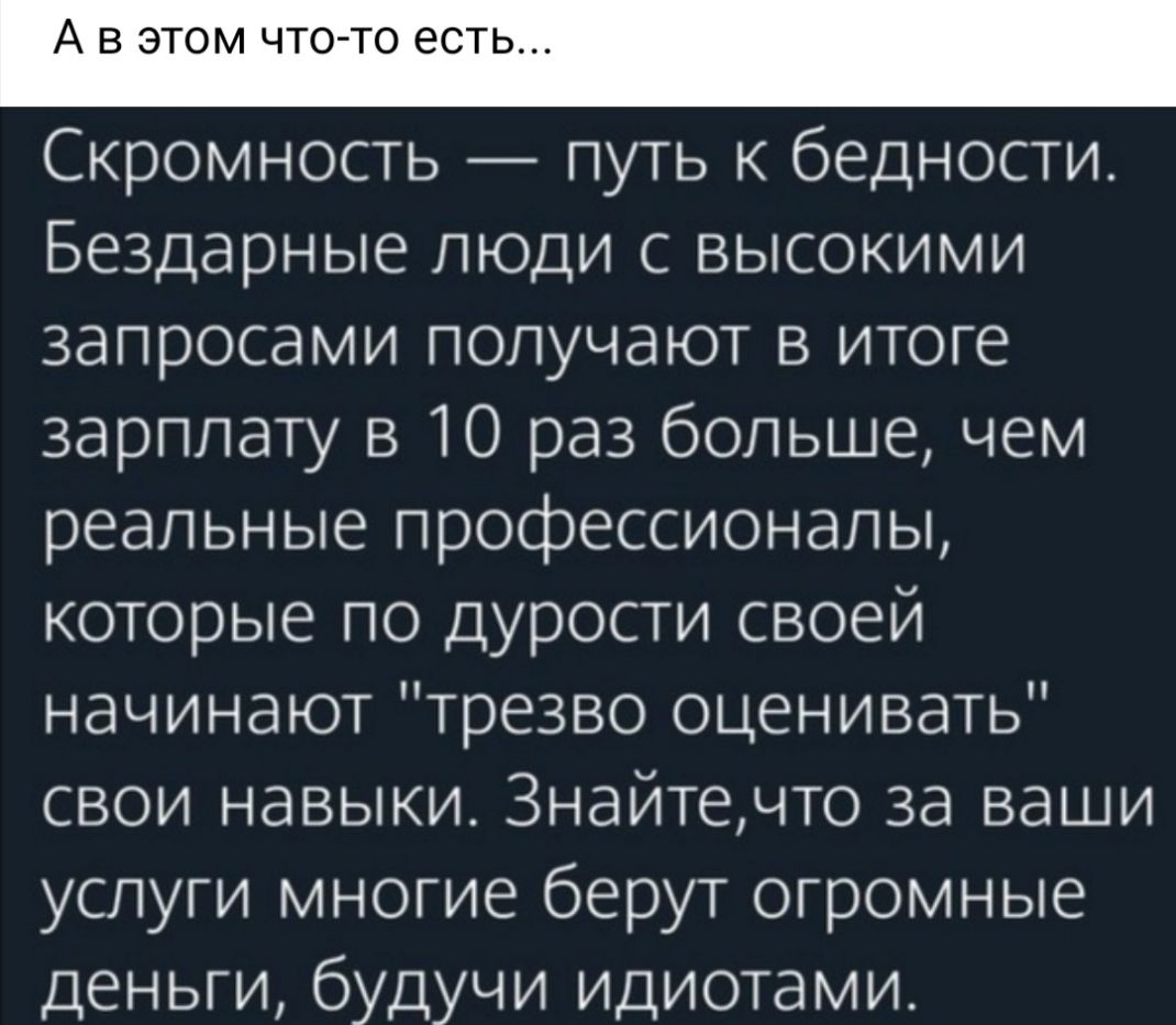 А В ЭТОМ ЧТО ТО ЕСТЬ Скромность путь к бедности Бездарные люди с высокими запросами получают в итоге зарплату в 10 раз больше чем реальные профессионалы которые по дурости своей начинают трезво оценивать свои навыки 3найтечто за ваши услуги многие берут огромные деньги будучи идиотами