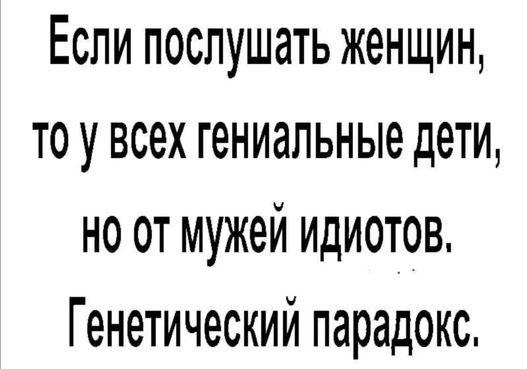 Еспи послушать женщин то у всех гениальные дети но от мужей идиотов Генетический парадокс
