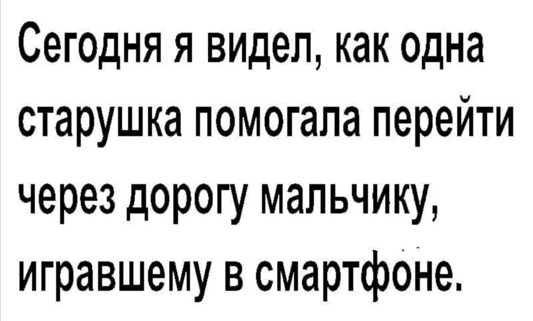 Сегодня я видел как одна старушка помогала перейти через дорогу мальчику игравшему в смартфОНе