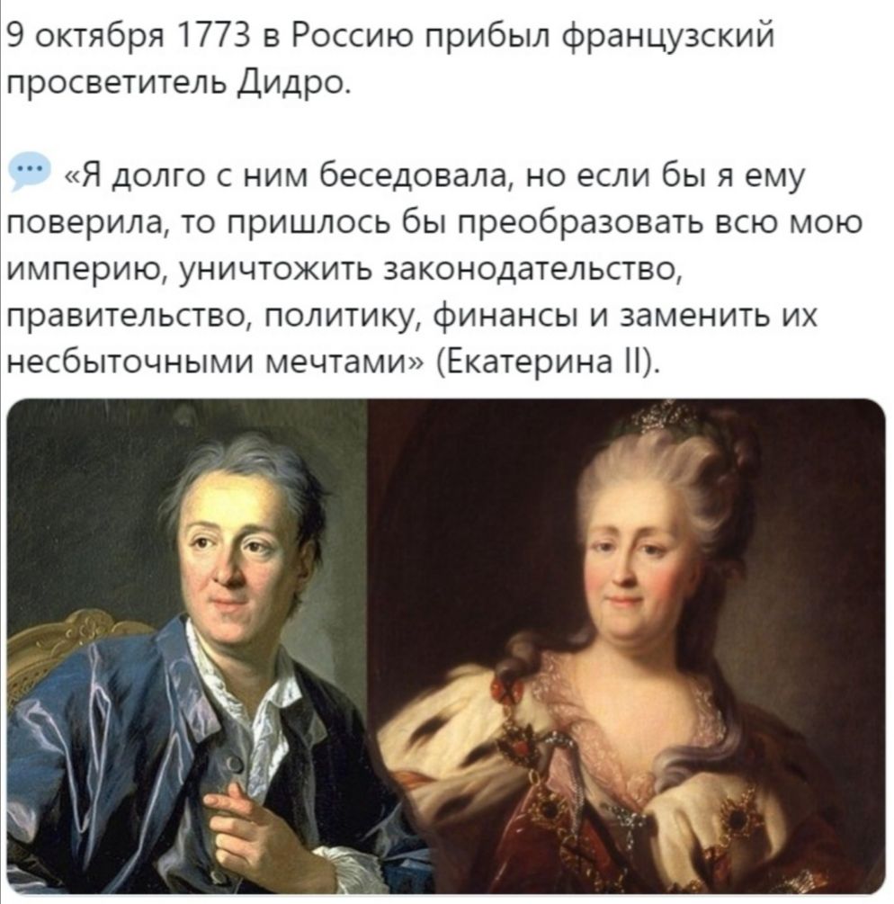 9 октября 1773 в Россию прибыл французский просветитель Дидро Я долго с ним беседовала но если бы я ему поверила то пришлось бы преобразовать всю мою империю уничтожить законодательство правительство политику финансы и заменить их несбыточными мечтами Екатерина