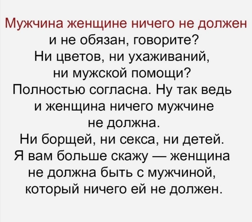 Мужчина женщине ничего не должен и не обязан говорите Ни цветов ни ухаживаний ни мужской помощи Полностью согласна Ну так ведь и женщина ничего мужчине не должна Ни борщей ни секса ни детей Я вам больше скажу женщина не должна быть с мужчиной который ничего ей не должен