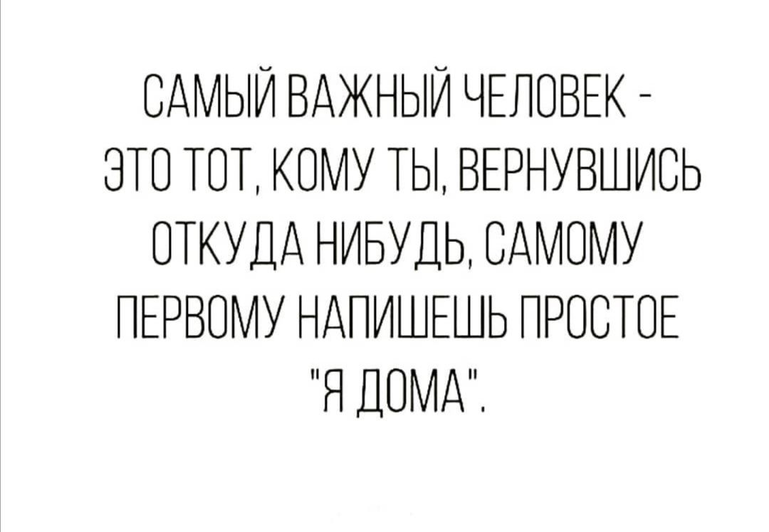 САМЫЙ ВАЖНЫЙ ЧЕЛОВЕК ЭТО ТОТ КОМУ ТЫ ВЕРНУВШИСЬ ОТКУДА НИБУДЬ САМОМУ  ПЕРВОМУ НАПИШЕШЬ ПРОСТОЕ Я ДОМА - выпуск №657441