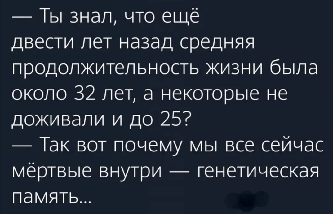 Ты знал что ещё двести лет назад средняя продолжительность жизни была около 32 лет а некоторые не доживали и до 25 Так вот почему мы все сейчас мёртвые внутри генетическая память