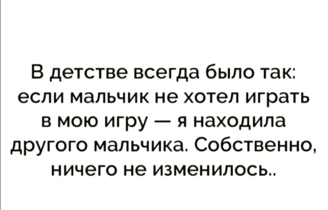 В детстве всегда было так если мальчик не хотел играть в мою игру я находила другого мальчика Собственно ничего не изменилось