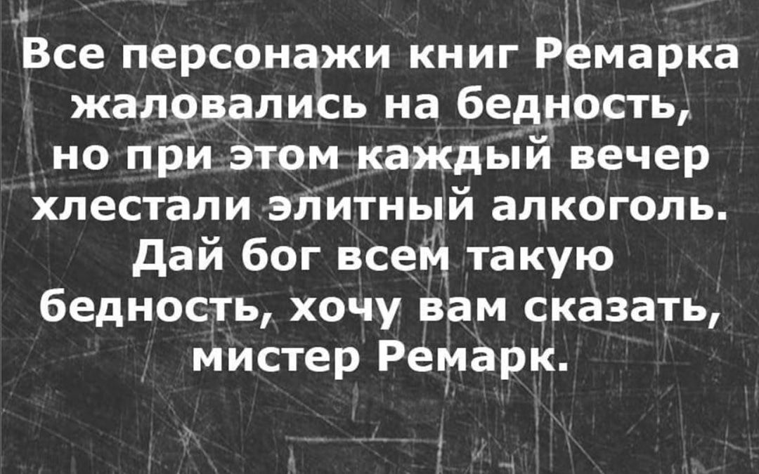 Все персонажи книг РЁмарка жаловались на бедность но при этом каждый вечер хлестали эпитный алкоголь дай бог всеій такую бедность хочу вам сказать мистер ремарк