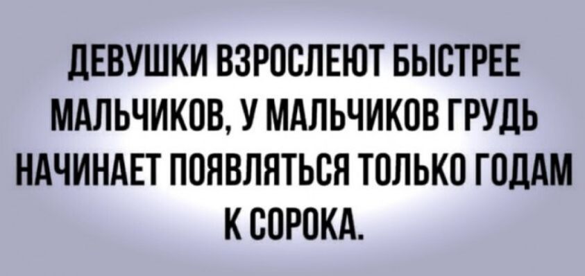 дЕВУШКИ ВЗРООЛЕЮТ БЫОТРЕЕ МАЛЬЧИКОВ У МАЛЬЧИКОВ ГРУДЬ НАЧИНАЕТ ПОЯВЛЯТЬОЯ ТОЛЬКО ГОДАМ К СОРОКА