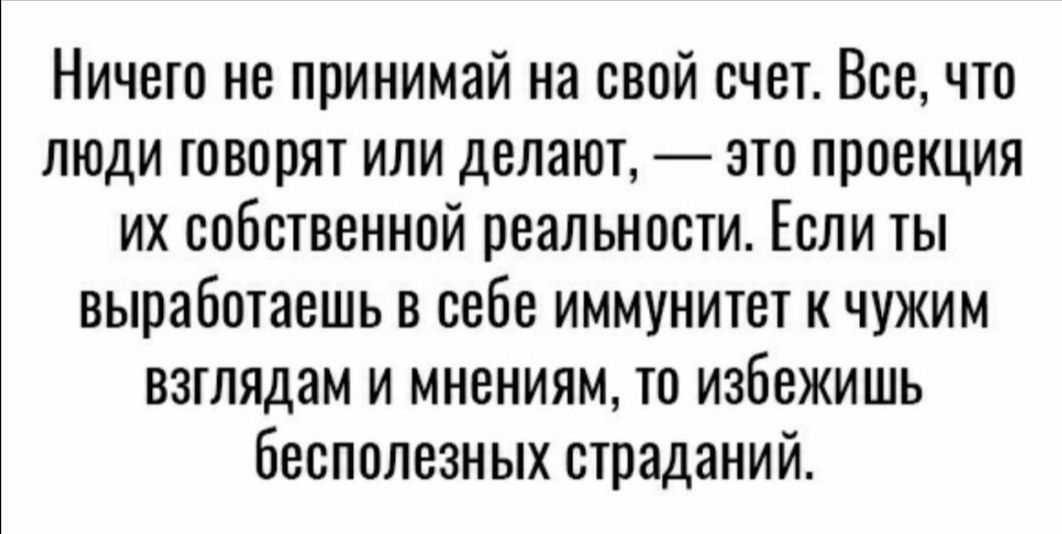 Ничего не принимай на свой счет Всечто люди говорят или делают это проекция их собственной реальности Если ты выработаешь в себе иммунитет к чужим взглядам и мнениям то избежишь бесполезных страданий