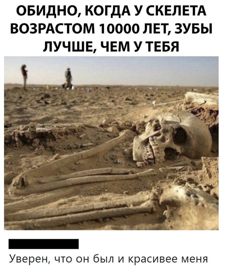 ОБИДНО КОГДА У СКЕЛЕТА ВОЗРАСТОМ 10000 ЛЕТ ЗУБЫ ЛУЧШЕ ЧЕМ У ТЕБЯ Уверен ЧТО ОН бЫЛ И красивее меня